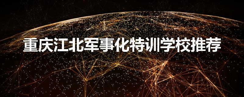 重庆江北军事化特训学校推荐
