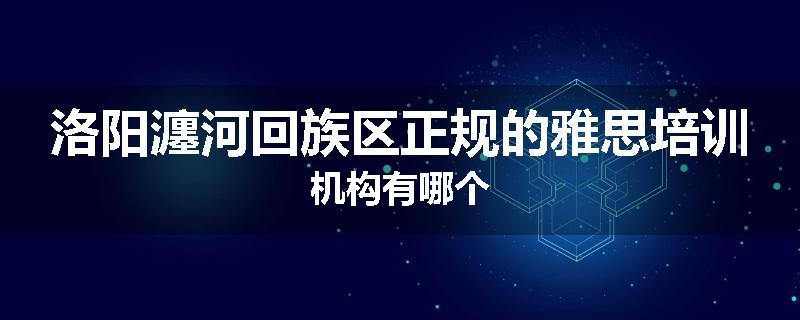 洛阳瀍河回族区正规的雅思培训机构有哪个