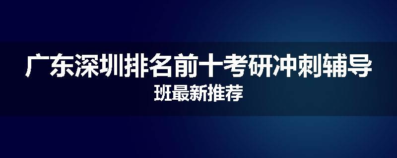 广东深圳排名前十考研冲刺辅导班最新推荐