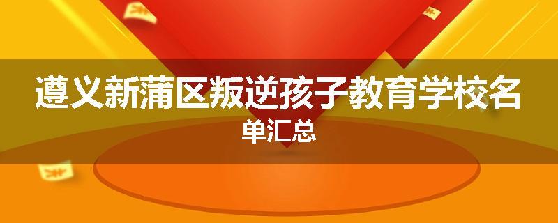 遵义新蒲区叛逆孩子教育学校名单汇总