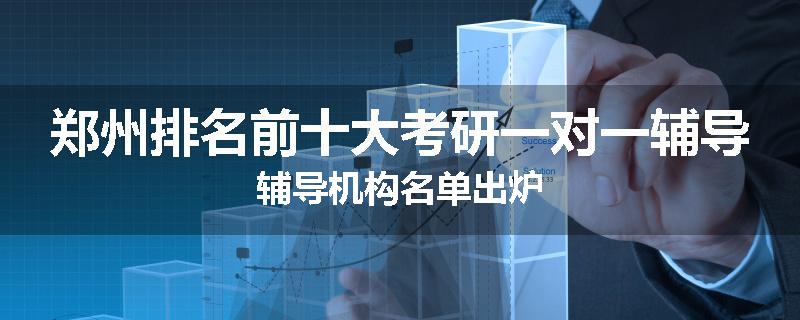 郑州排名前十大考研一对一辅导辅导机构名单出炉