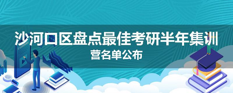 沙河口区盘点最佳考研半年集训营名单公布