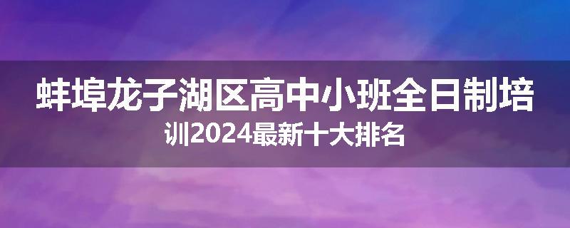 蚌埠龙子湖区高中小班全日制培训2024最新十大排名