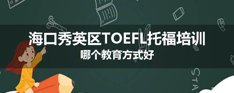 海口秀英区TOEFL托福培训哪个教育方式好