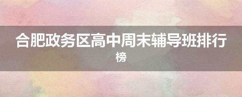 合肥政务区高中周末辅导班排行榜