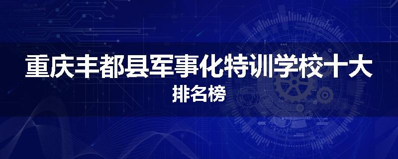 重庆丰都县军事化特训学校十大排名榜
