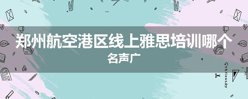 郑州航空港区线上雅思培训哪个名声广