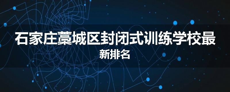 石家庄藁城区封闭式训练学校最新排名