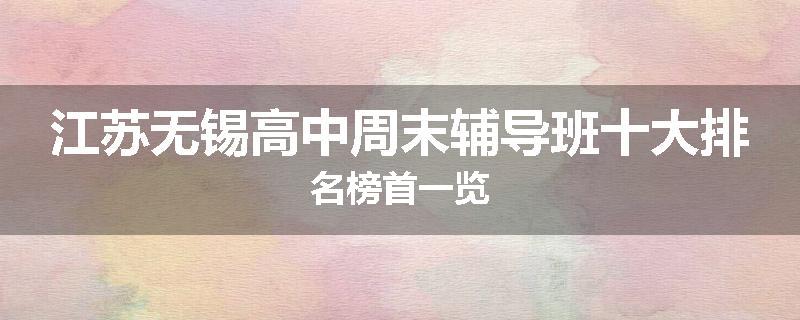 江苏无锡高中周末辅导班十大排名榜首一览