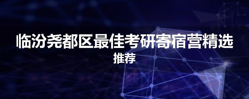 临汾尧都区最佳考研寄宿营精选推荐