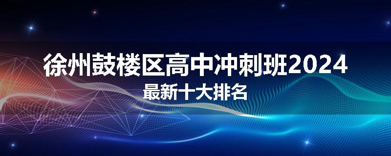 徐州鼓楼区高中冲刺班2024最新十大排名