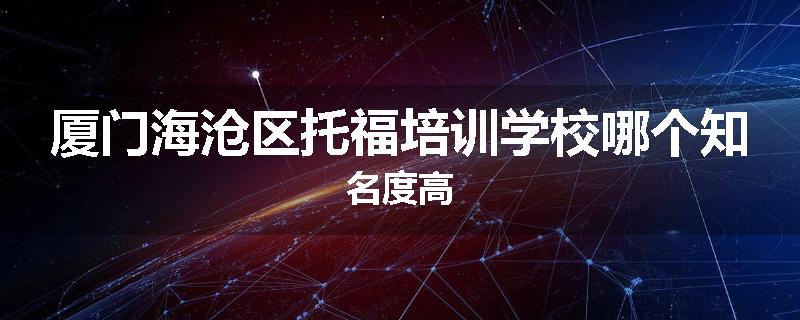 厦门海沧区托福培训学校哪个知名度高