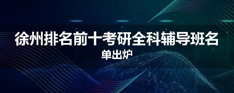 徐州排名前十考研全科辅导班名单出炉