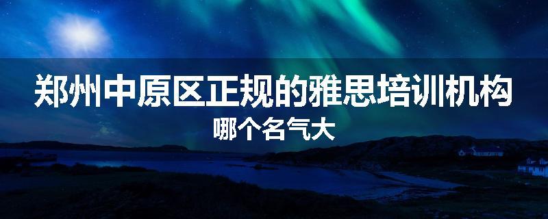 郑州中原区正规的雅思培训机构哪个名气大
