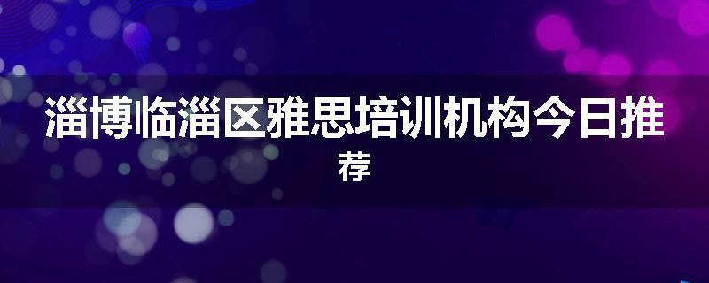 淄博临淄区雅思培训机构今日推荐