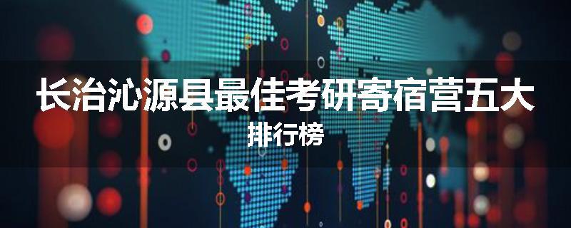 长治沁源县最佳考研寄宿营五大排行榜