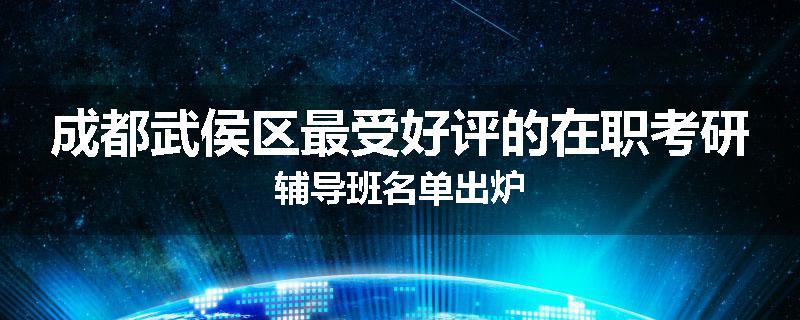 成都武侯区最受好评的在职考研辅导班名单出炉