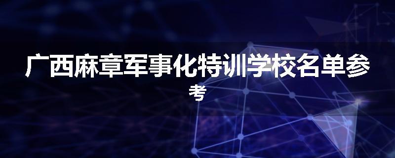 广西麻章军事化特训学校名单参考