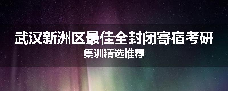 武汉新洲区最佳全封闭寄宿考研集训精选推荐