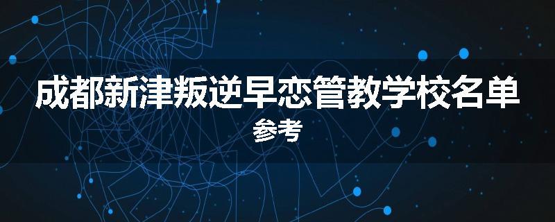 成都新津叛逆早恋管教学校名单参考