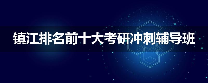 镇江排名前十大考研冲刺辅导班