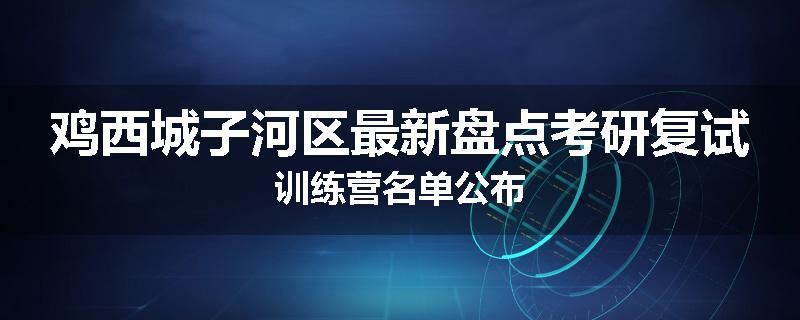鸡西城子河区最新盘点考研复试训练营名单公布