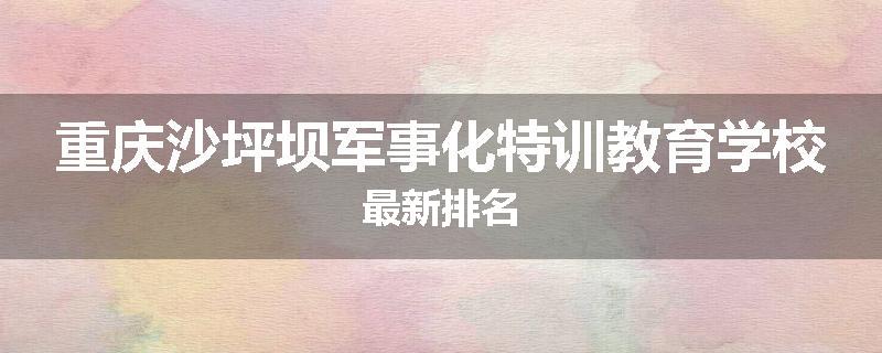 重庆沙坪坝军事化特训教育学校最新排名