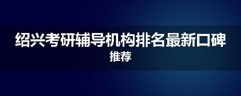绍兴考研辅导机构排名最新口碑推荐