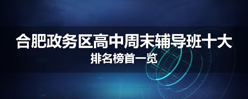 合肥政务区高中周末辅导班十大排名榜首一览