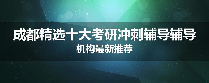 成都精选十大考研冲刺辅导辅导机构最新推荐