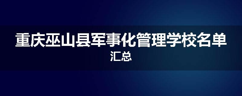 重庆巫山县军事化管理学校名单汇总