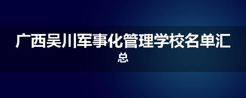 广西吴川军事化管理学校名单汇总