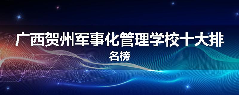 广西贺州军事化管理学校十大排名榜