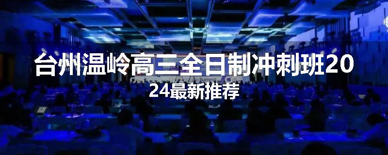 台州温岭高三全日制冲刺班2024最新推荐
