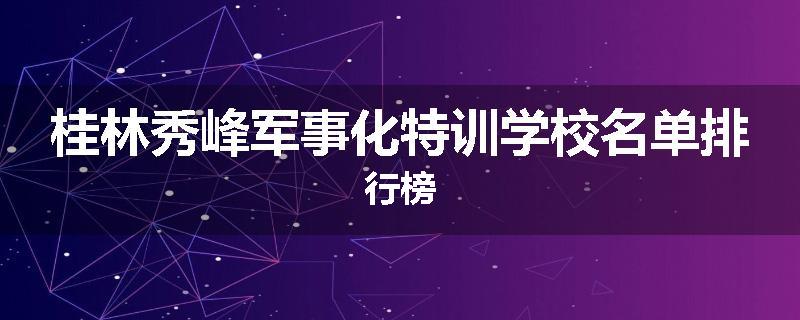 桂林秀峰军事化特训学校名单排行榜
