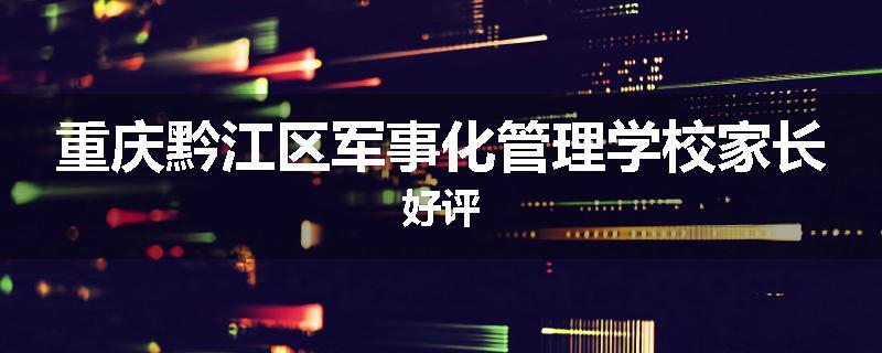 重庆黔江区军事化管理学校家长好评
