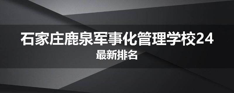 石家庄鹿泉军事化管理学校24最新排名