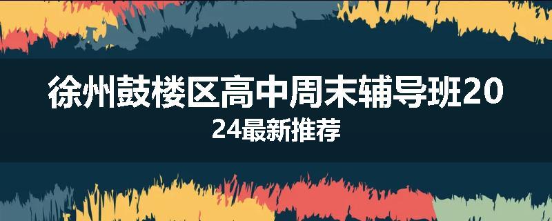 徐州鼓楼区高中周末辅导班2024最新推荐