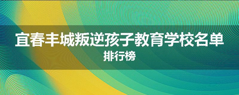 宜春丰城叛逆孩子教育学校名单排行榜