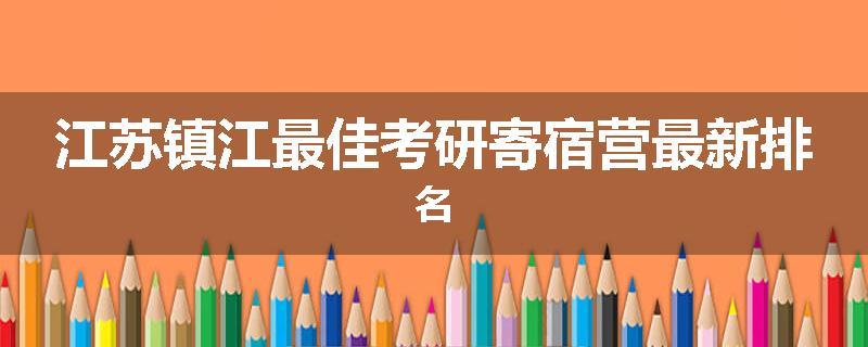 江苏镇江最佳考研寄宿营最新排名