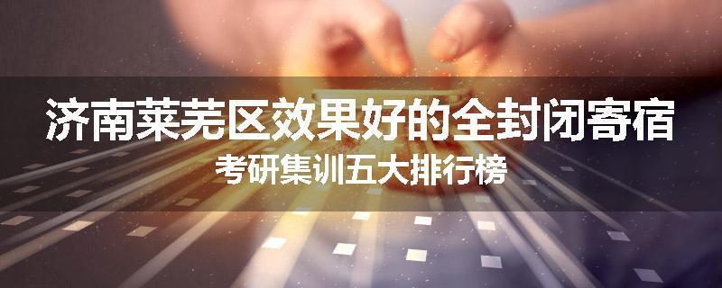 济南莱芜区效果好的全封闭寄宿考研集训五大排行榜