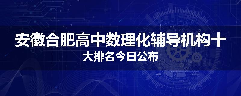 安徽合肥高中数理化辅导机构十大排名今日公布