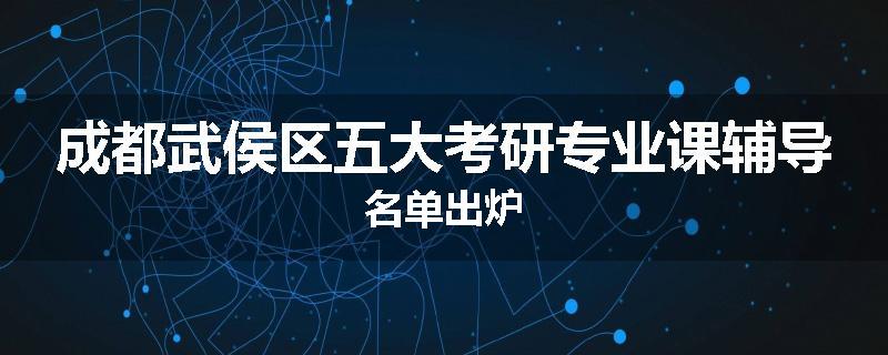 成都武侯区五大考研专业课辅导名单出炉