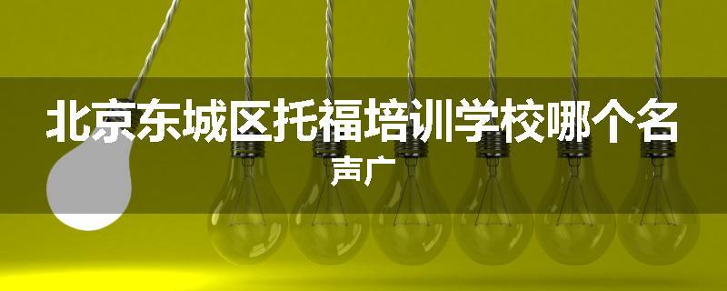 北京东城区托福培训学校哪个名声广