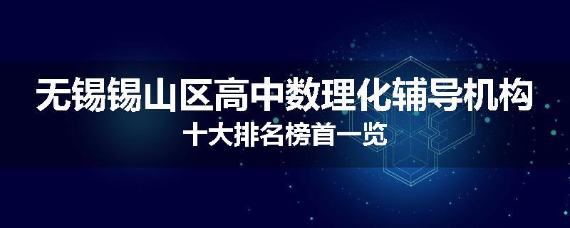 无锡锡山区高中数理化辅导机构十大排名榜首一览