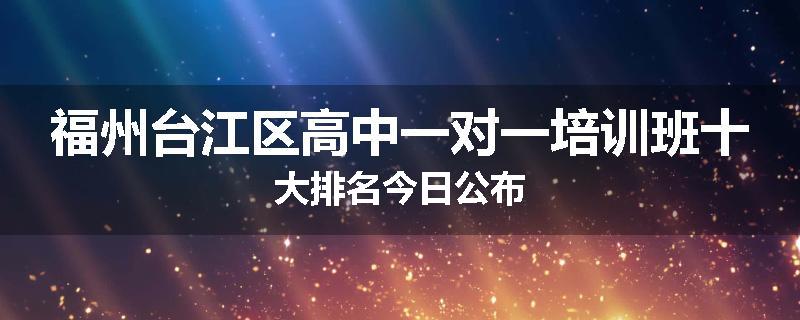 福州台江区高中一对一培训班十大排名今日公布