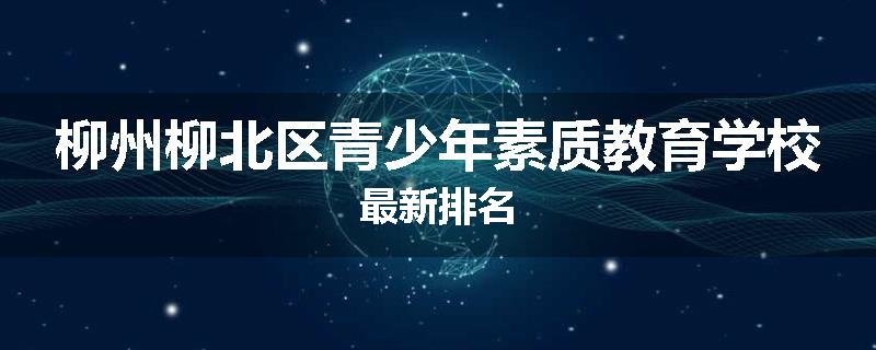 柳州柳北区青少年素质教育学校最新排名