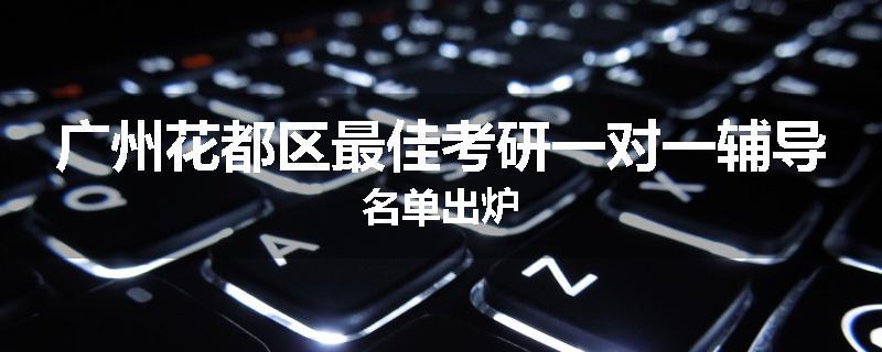 广州花都区最佳考研一对一辅导名单出炉