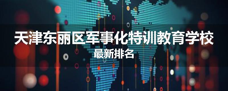 天津东丽区军事化特训教育学校最新排名
