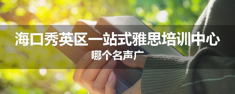 海口秀英区一站式雅思培训中心哪个名声广